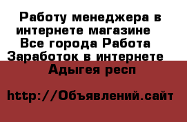 Работу менеджера в интернете магазине. - Все города Работа » Заработок в интернете   . Адыгея респ.